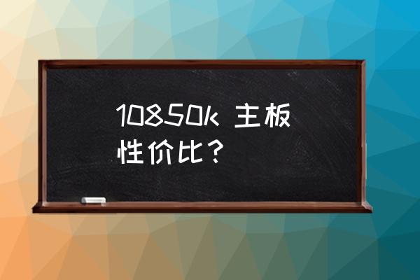 10850k 主板性价比？