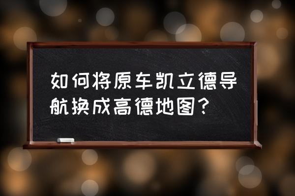 凯立德地图怎么标注本人的位置 如何将原车凯立德导航换成高德地图？