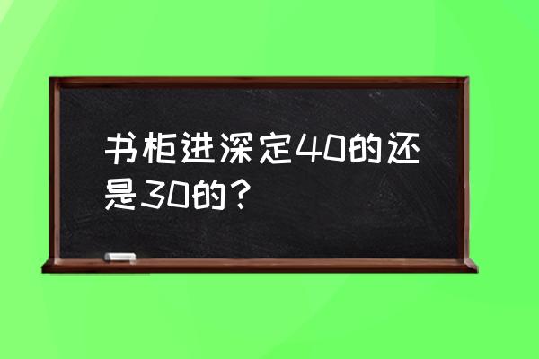 书房书柜的深度一般多少 书柜进深定40的还是30的？