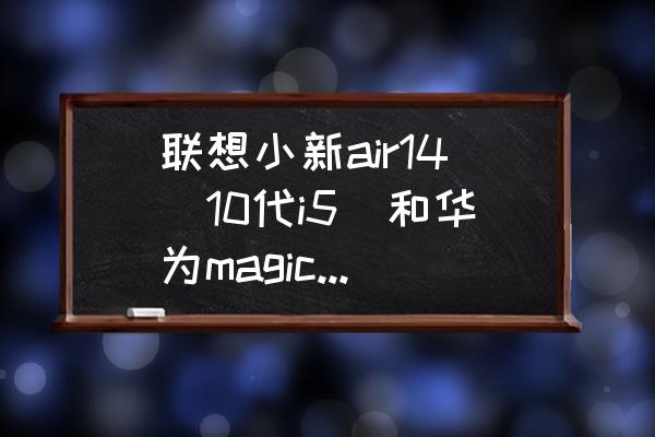 14代处理器发布 联想小新air14(10代i5)和华为magicbook2019（8代i5）哪个好？