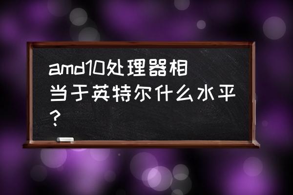 因特尔cpu详解 amd10处理器相当于英特尔什么水平？