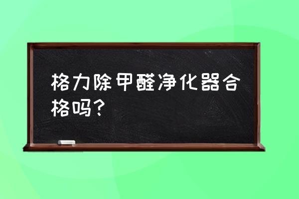 幼儿园空气净化器除甲醛吗 格力除甲醛净化器合格吗？