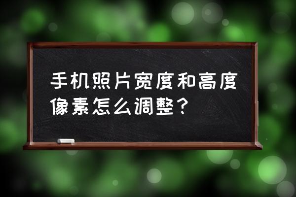 怎么更改图片大小和分辨率更清晰 手机照片宽度和高度像素怎么调整？