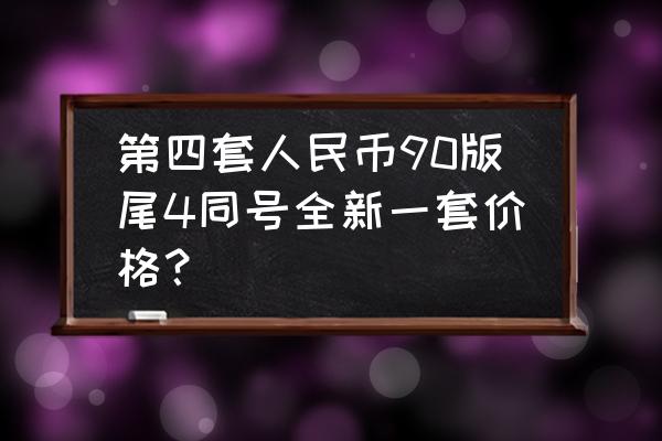 第四套人民币精品纸币值多少钱 第四套人民币90版尾4同号全新一套价格？