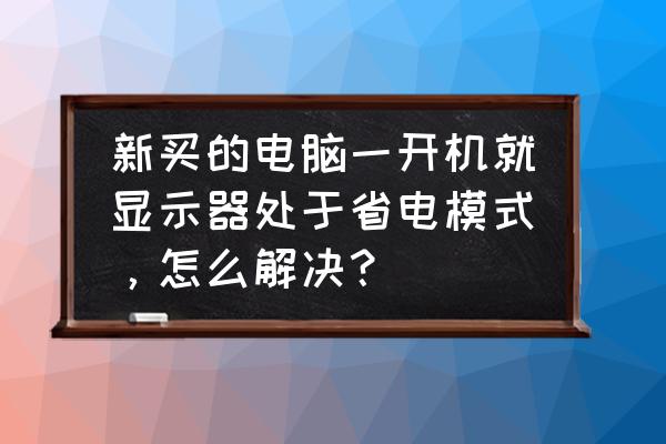 显示器显示省电模式怎么处理 新买的电脑一开机就显示器处于省电模式，怎么解决？