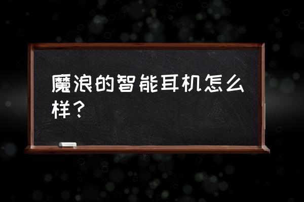 魔浪耳机无线蓝牙 魔浪的智能耳机怎么样？