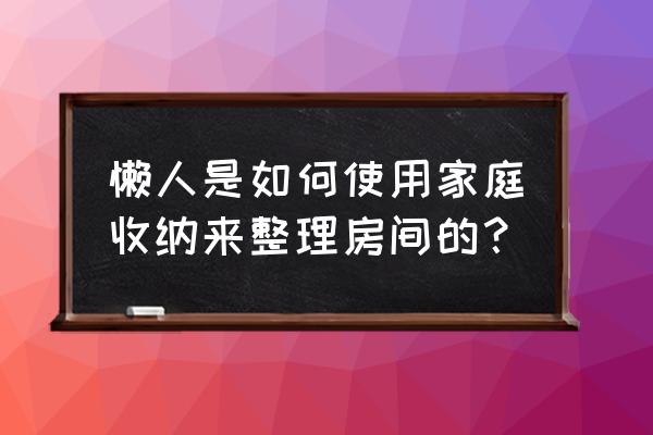 收纳达人三大绝招 懒人是如何使用家庭收纳来整理房间的？