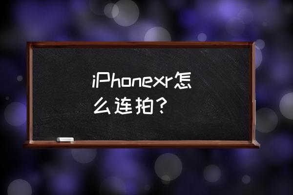 苹果xr晚上连拍为什么有延迟 iPhonexr怎么连拍？