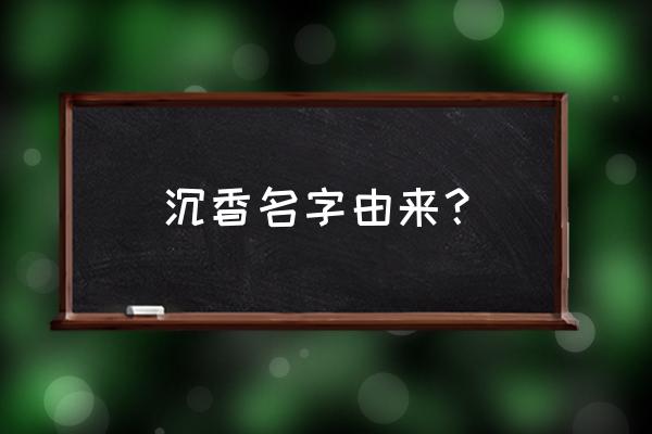 现在的沉香是什么 沉香名字由来？