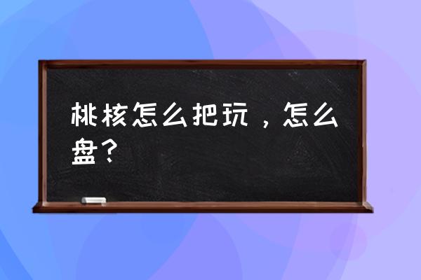 核桃发粘需要刷吗 桃核怎么把玩，怎么盘？