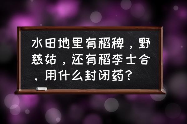 野慈姑的作用与功效 水田地里有稻稗，野慈姑，还有稻李士合。用什么封闭药？