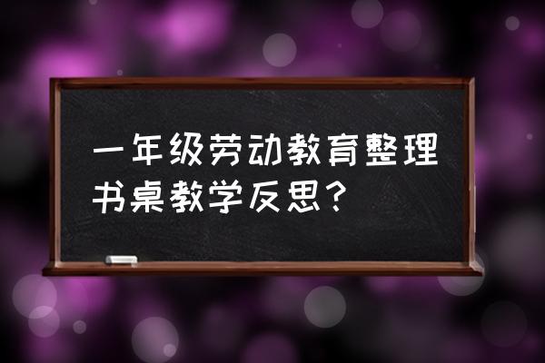 书桌整理妙招 一年级劳动教育整理书桌教学反思？