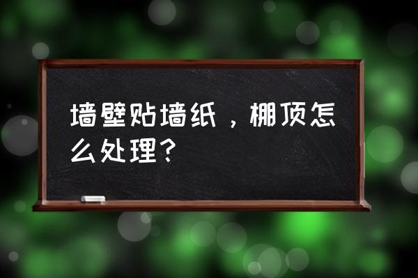 装修墙面壁纸处理步骤 墙壁贴墙纸，棚顶怎么处理？