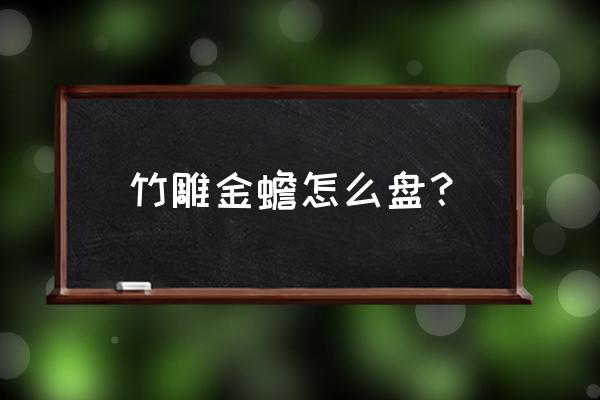 竹子快速上包浆变红润的方法 竹雕金蟾怎么盘？