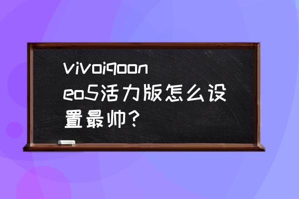 iqooneo5显示设置怎么弄画质最好 vivoiqooneo5活力版怎么设置最帅？