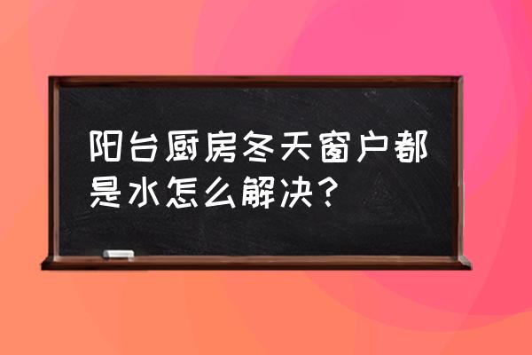 冬天厨房怎么清洗 阳台厨房冬天窗户都是水怎么解决？