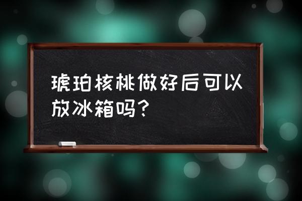 用蜂蜜做琥珀核桃的做法 琥珀核桃做好后可以放冰箱吗？