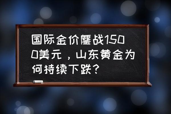 今日国际黄金走势k线图 国际金价鏖战1500美元，山东黄金为何持续下跌？