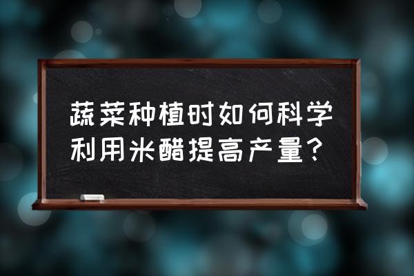 蔬菜催芽最快的方法 蔬菜种植时如何科学利用米醋提高产量？