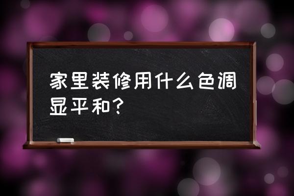 暖色调还是冷色调的装修好 家里装修用什么色调显平和？