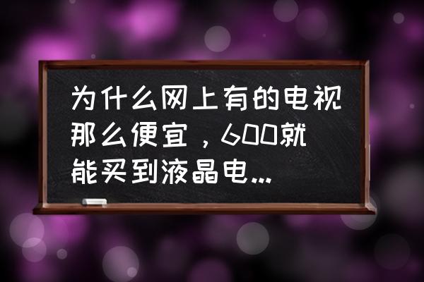 家用液晶电视怎么挑选 为什么网上有的电视那么便宜，600就能买到液晶电视，能买吗？