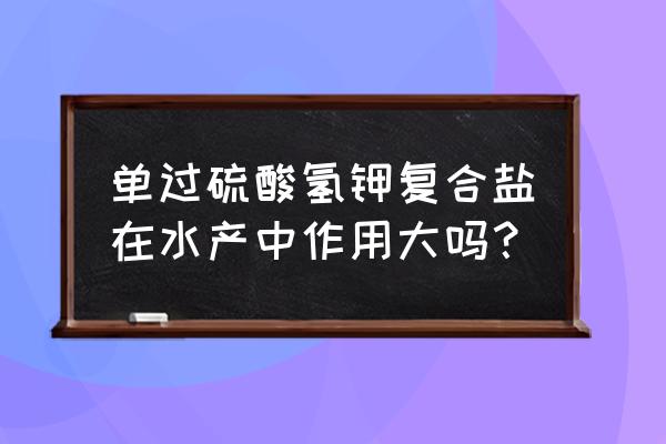 过硫酸氢钾水产什么时间用 单过硫酸氢钾复合盐在水产中作用大吗？