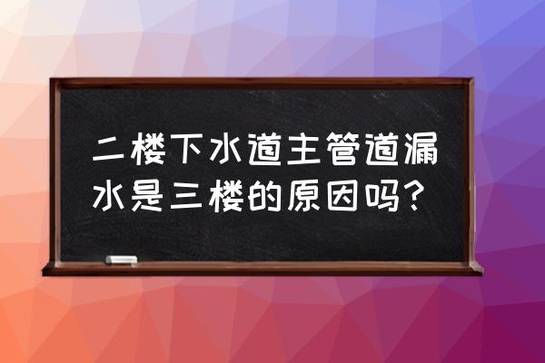 怎么判断下水道分管还是主管堵了 二楼下水道主管道漏水是三楼的原因吗？