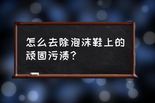 满地泡沫碎怎么清理 怎么去除泡沫鞋上的顽固污渍？