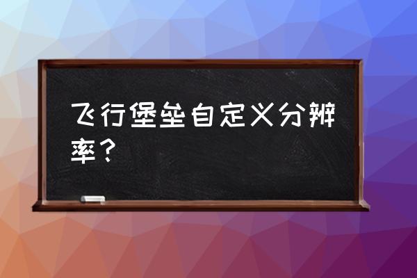 堡垒之夜怎么样才能把分辨率调低 飞行堡垒自定义分辨率？