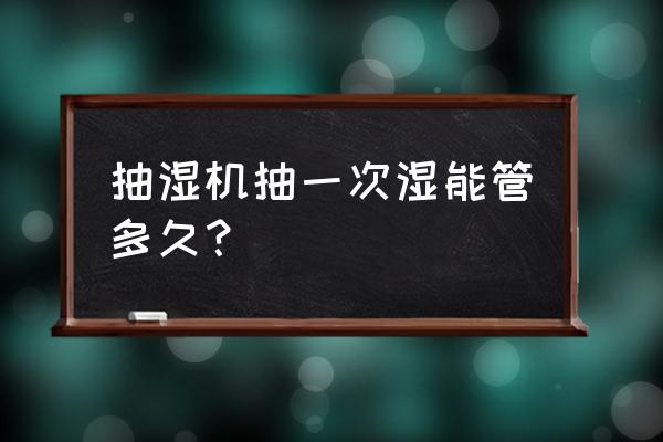 空调抽湿一般几个小时 抽湿机抽一次湿能管多久？