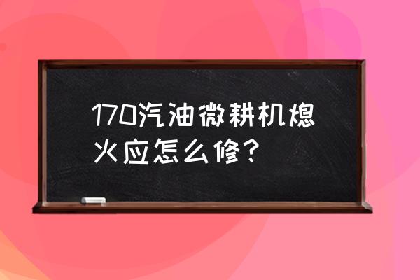 汽油微耕机小型 170汽油微耕机熄火应怎么修？