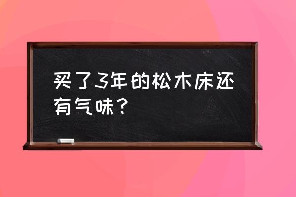 新买的实木床味道很大怎么去除 买了3年的松木床还有气味？