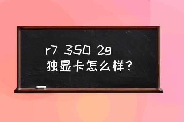 r7 350 2g独显卡怎么样？