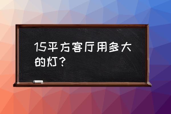 15平米客厅选多大的吸顶灯 15平方客厅用多大的灯？