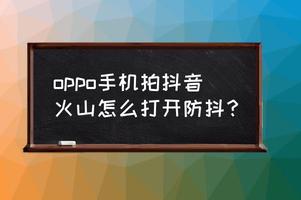 手机拍照防抖怎么解决 oppo手机拍抖音火山怎么打开防抖？