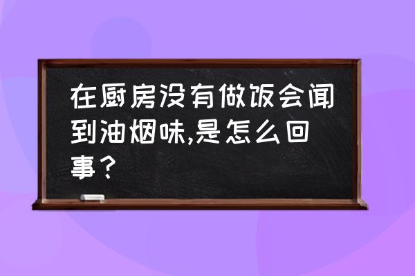 厨房异味找不到原因 在厨房没有做饭会闻到油烟味,是怎么回事？