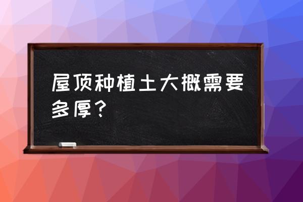 树木种植土壤多厚 屋顶种植土大概需要多厚？