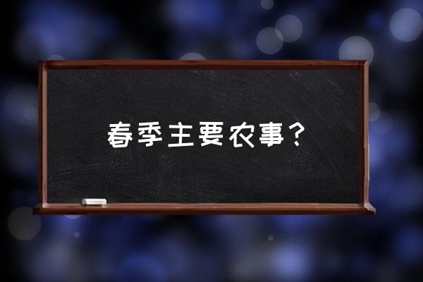 春耕的正确流程 春季主要农事？