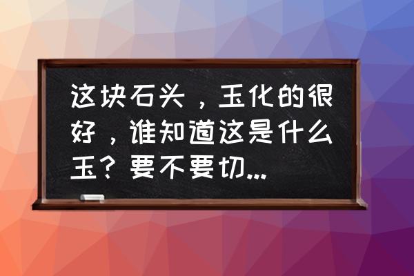 如何识别黄龙玉好坏 这块石头，玉化的很好，谁知道这是什么玉？要不要切开做个玉牌？