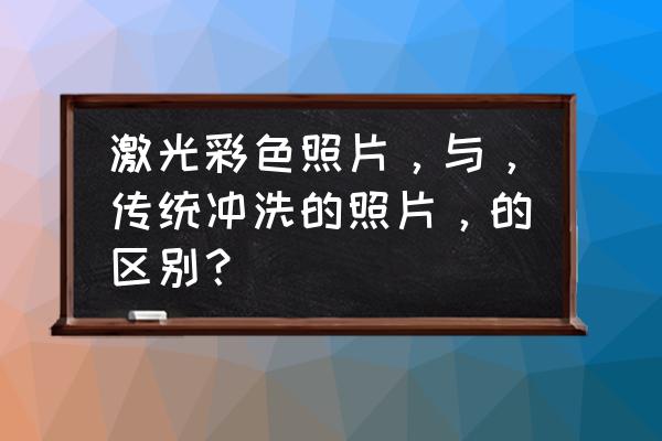 冲洗照片和用相纸打印照片的区别 激光彩色照片，与，传统冲洗的照片，的区别？