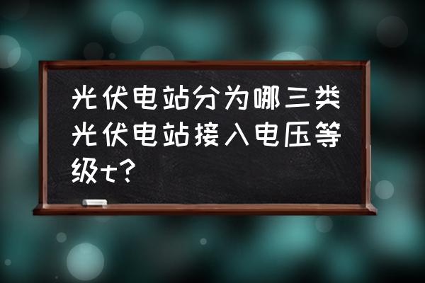 光伏组件级别分类二级 光伏电站分为哪三类光伏电站接入电压等级t？