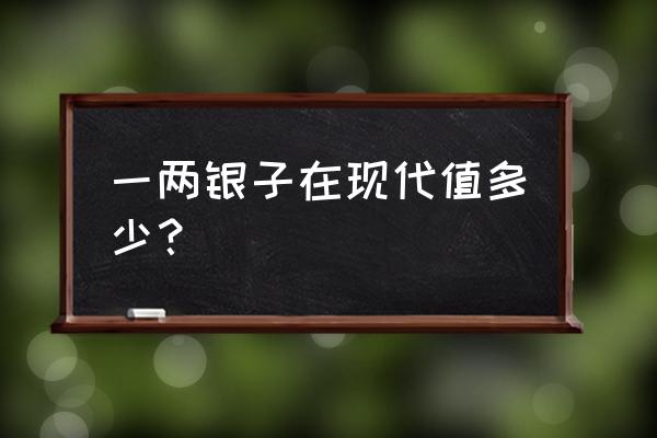 纯银价格多少一克 一两银子在现代值多少？