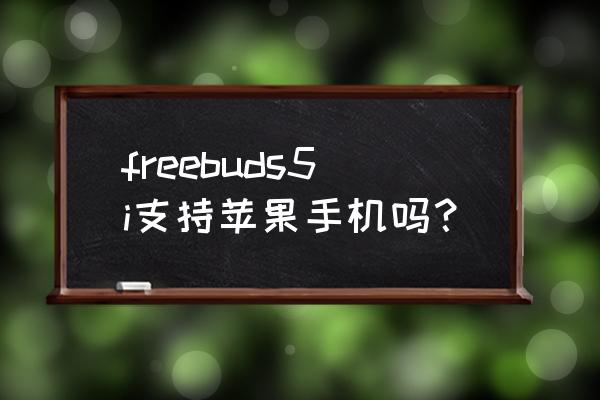 华为freebuds5i说明书 freebuds5i支持苹果手机吗？