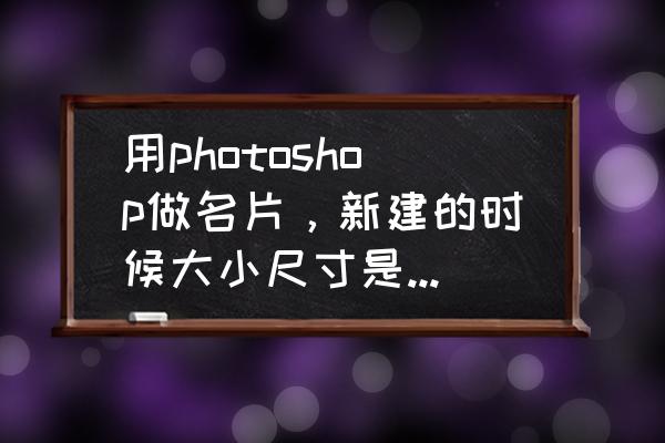 名片标志尺寸 用photoshop做名片，新建的时候大小尺寸是多少怎么设置？