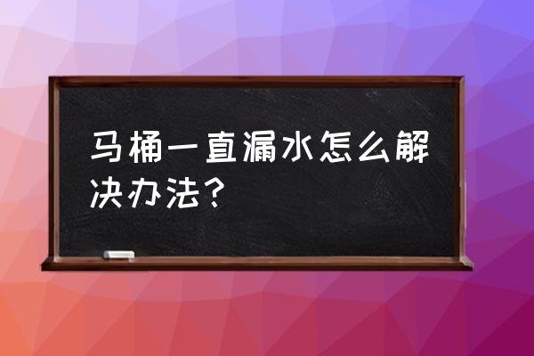 马桶一直漏水修理详图 马桶一直漏水怎么解决办法？