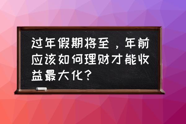 新年理财攻略 过年假期将至，年前应该如何理财才能收益最大化？