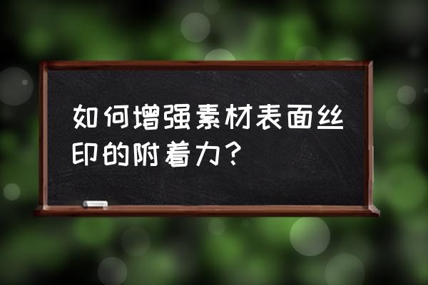 油墨印刷过后附着力差怎么补救 如何增强素材表面丝印的附着力？