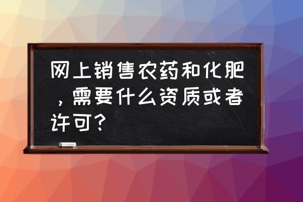 什么产品适合农资电商 网上销售农药和化肥，需要什么资质或者许可？