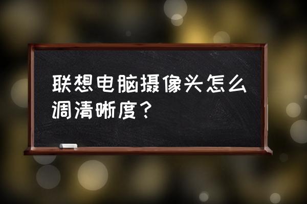 怎么测试笔记本电脑摄像头是好的 联想电脑摄像头怎么调清晰度？