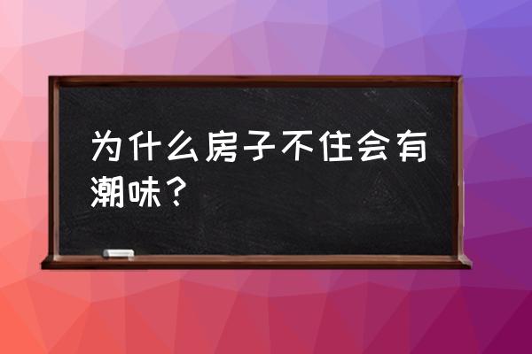 房子长期不住霉味重怎么办 为什么房子不住会有潮味？